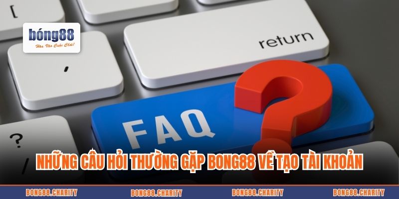 Những câu hỏi thường gặp Bong88 về tạo tài khoản