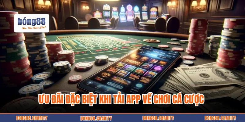 Ưu đãi đặc biệt khi tải app về chơi cá cược 